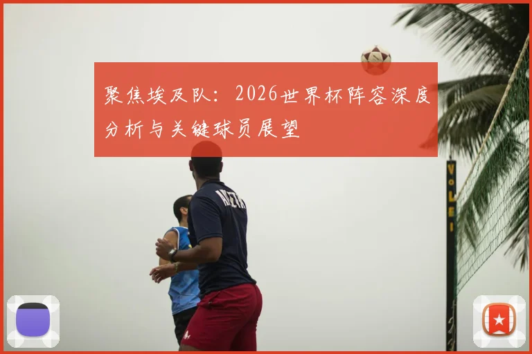 聚焦埃及队：2026世界杯阵容深度分析与关键球员展望