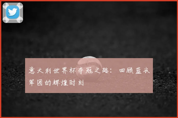 意大利世界杯夺冠之路：回顾蓝衣军团的辉煌时刻