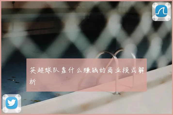 英超球队靠什么赚钱的商业模式解析