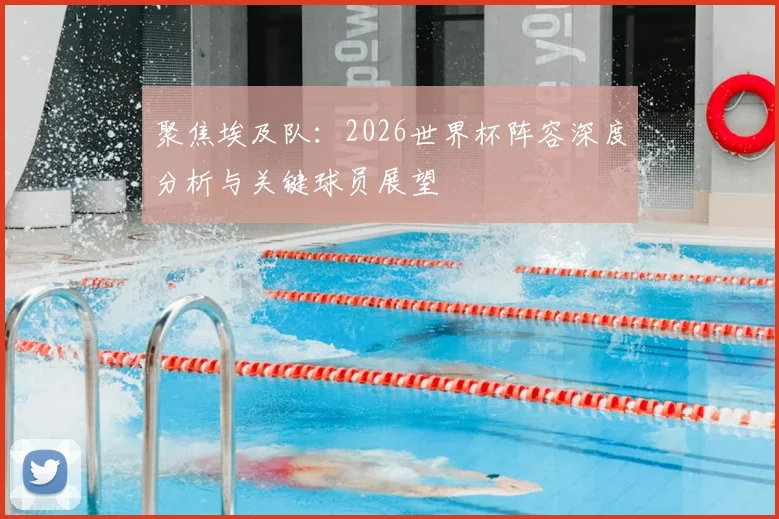 聚焦埃及队：2026世界杯阵容深度分析与关键球员展望